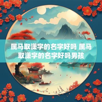 属马取潇字的名字好吗 属马取潇字的名字好吗男孩