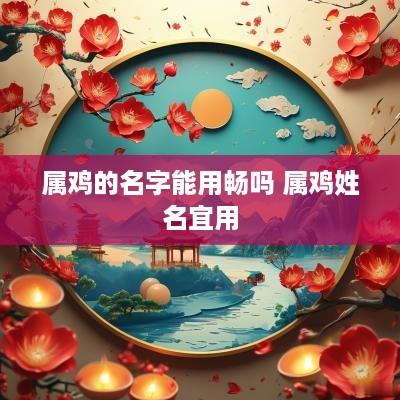 属鸡的名字能用畅吗 属鸡姓名宜用