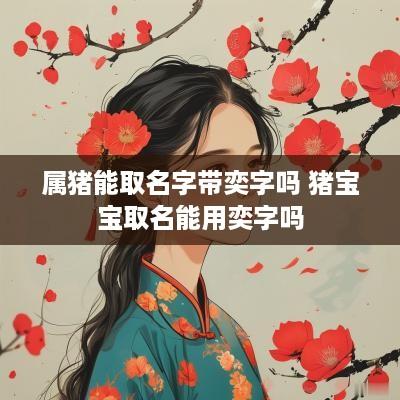 属猪能取名字带奕字吗 猪宝宝取名能用奕字吗