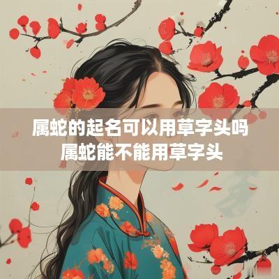 属蛇的起名可以用草字头吗 属蛇能不能用草字头