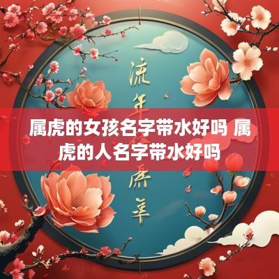 属虎的女孩名字带水好吗 属虎的人名字带水好吗