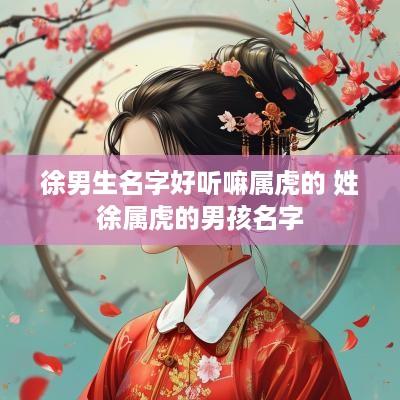 徐男生名字好听嘛属虎的 姓徐属虎的男孩名字