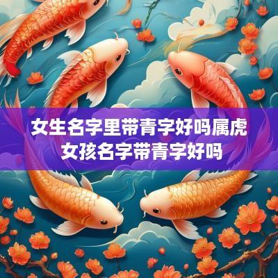 女生名字里带青字好吗属虎 女孩名字带青字好吗