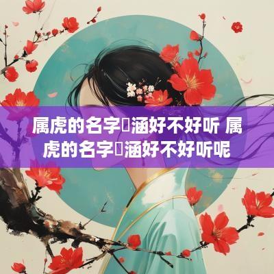 属虎的名字玥涵好不好听 属虎的名字玥涵好不好听呢