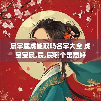 晨字属虎能取吗名字大全 虎宝宝晨,辰,宸哪个寓意好