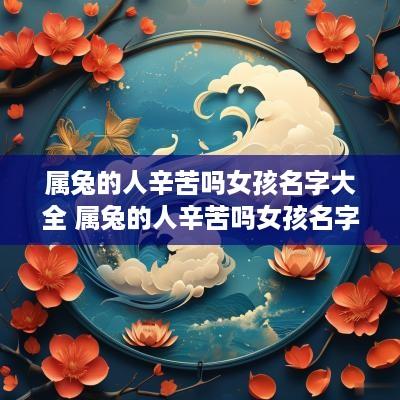 属兔的人辛苦吗女孩名字大全 属兔的人辛苦吗女孩名字大全可爱