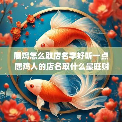 属鸡怎么取店名字好听一点 属鸡人的店名取什么最旺财