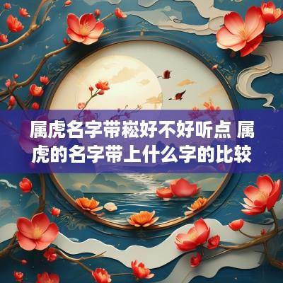 属虎名字带崧好不好听点 属虎的名字带上什么字的比较好
