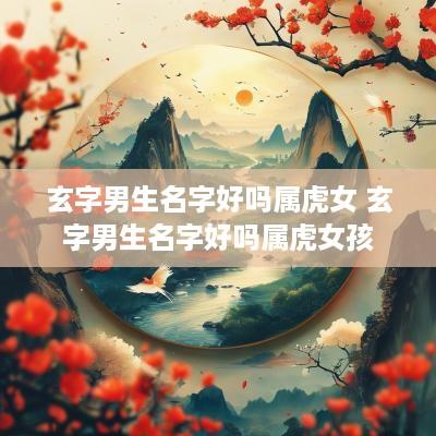 玄字男生名字好吗属虎女 玄字男生名字好吗属虎女孩