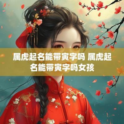 属虎起名能带寅字吗 属虎起名能带寅字吗女孩