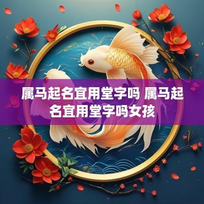 属马起名宜用堂字吗 属马起名宜用堂字吗女孩