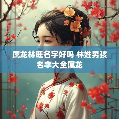 属龙林旺名字好吗 林姓男孩名字大全属龙