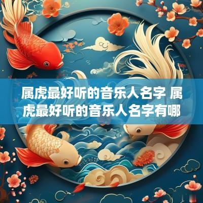 属虎最好听的音乐人名字 属虎最好听的音乐人名字有哪些
