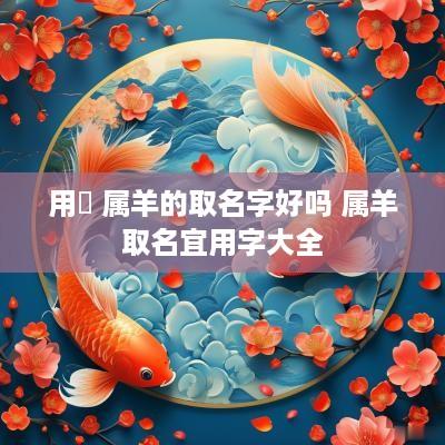 用芃 属羊的取名字好吗 属羊取名宜用字大全