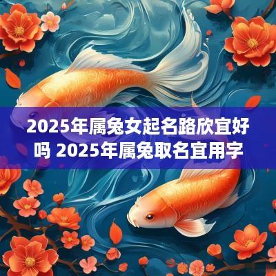 2025年属兔女起名路欣宜好吗 2025年属兔取名宜用字