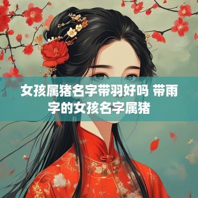 女孩属猪名字带羽好吗 带雨字的女孩名字属猪