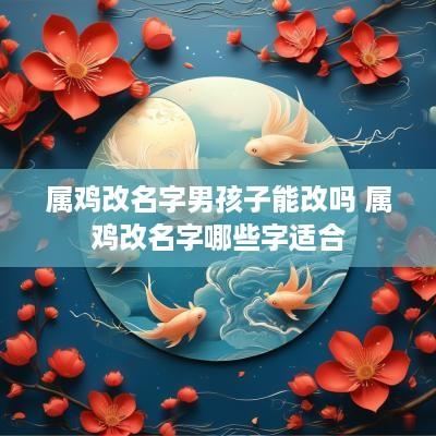 属鸡改名字男孩子能改吗 属鸡改名字哪些字适合