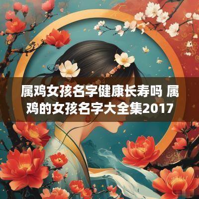 属鸡女孩名字健康长寿吗 属鸡的女孩名字大全集2017