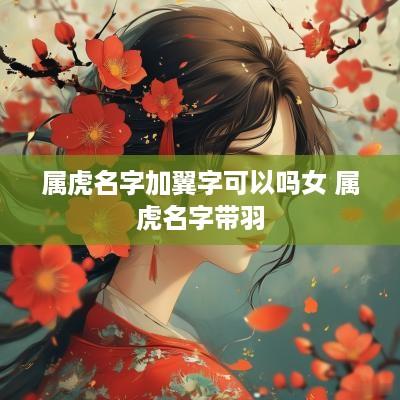 属虎名字加翼字可以吗女 属虎名字带羽