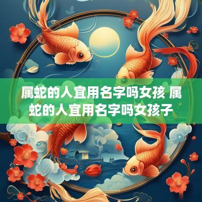 属蛇的人宜用名字吗女孩 属蛇的人宜用名字吗女孩子