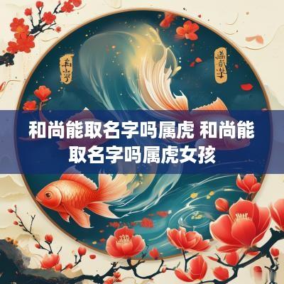 和尚能取名字吗属虎 和尚能取名字吗属虎女孩