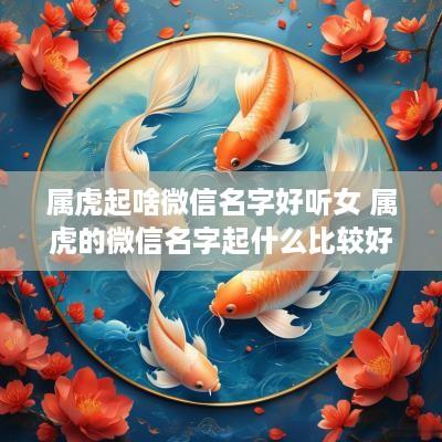 属虎起啥微信名字好听女 属虎的微信名字起什么比较好女