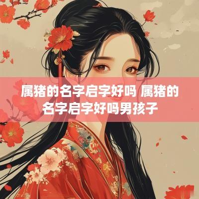 属猪的名字启字好吗 属猪的名字启字好吗男孩子