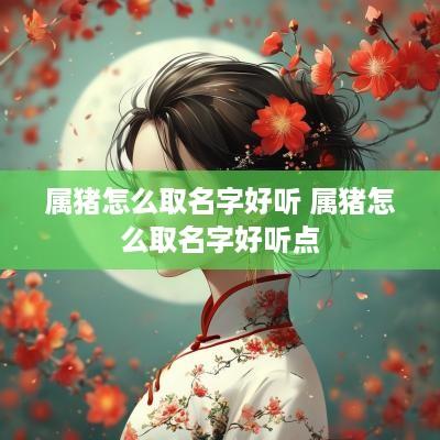 属猪怎么取名字好听 属猪怎么取名字好听点