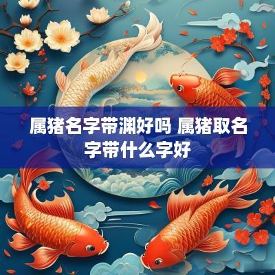 属猪名字带渊好吗 属猪取名字带什么字好