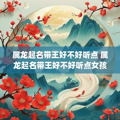 属龙起名带王好不好听点 属龙起名带王好不好听点女孩
