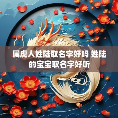 属虎人姓陆取名字好吗 姓陆的宝宝取名字好听