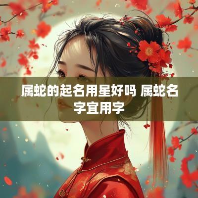 属蛇的起名用星好吗 属蛇名字宜用字