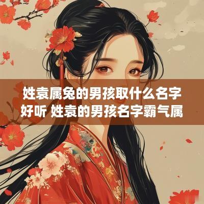 姓袁属兔的男孩取什么名字好听 姓袁的男孩名字霸气属鼠