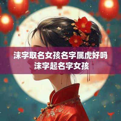 沫字取名女孩名字属虎好吗 沫字起名字女孩