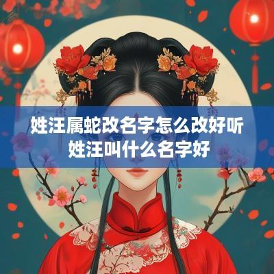 姓汪属蛇改名字怎么改好听 姓汪叫什么名字好