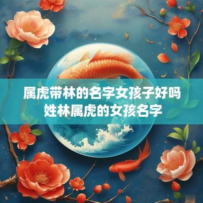 属虎带林的名字女孩子好吗 姓林属虎的女孩名字
