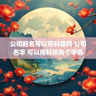 公司起名可以带科技吗 公司名字 可以用科技两个字吗
