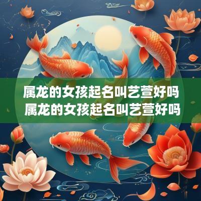 属龙的女孩起名叫艺萱好吗 属龙的女孩起名叫艺萱好吗怎么样
