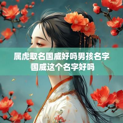 属虎取名国威好吗男孩名字 国威这个名字好吗