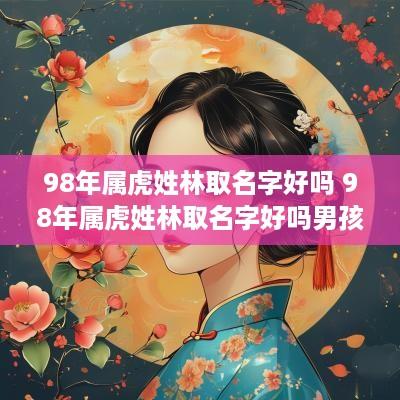 98年属虎姓林取名字好吗 98年属虎姓林取名字好吗男孩