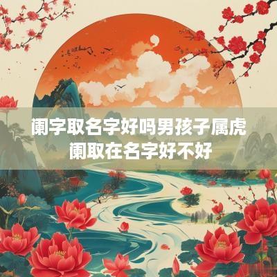 阑字取名字好吗男孩子属虎 阑取在名字好不好