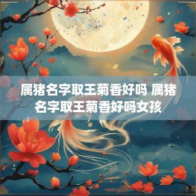 属猪名字取王菊香好吗 属猪名字取王菊香好吗女孩