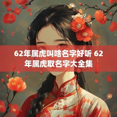 62年属虎叫啥名字好听 62年属虎取名字大全集