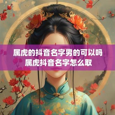 属虎的抖音名字男的可以吗 属虎抖音名字怎么取