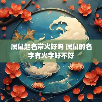 属鼠起名带火好吗 属鼠的名字有火字好不好