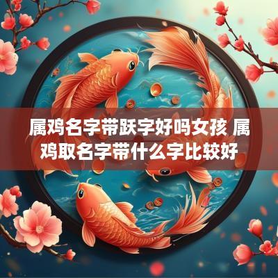 属鸡名字带跃字好吗女孩 属鸡取名字带什么字比较好