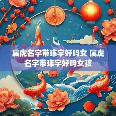 属虎名字带玮字好吗女 属虎名字带玮字好吗女孩