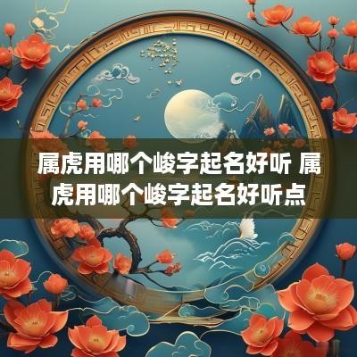 属虎用哪个峻字起名好听 属虎用哪个峻字起名好听点