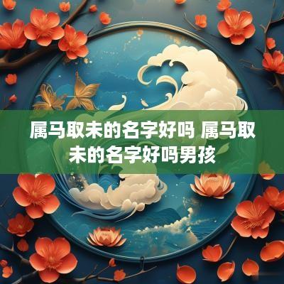 属马取未的名字好吗 属马取未的名字好吗男孩