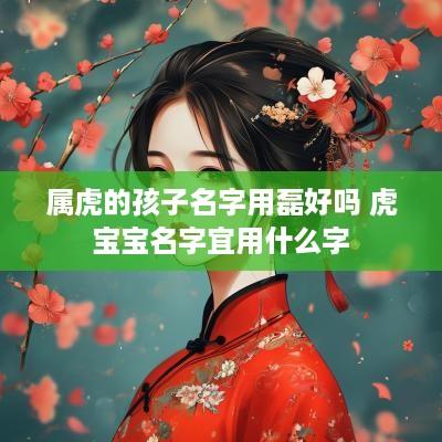属虎的孩子名字用磊好吗 虎宝宝名字宜用什么字